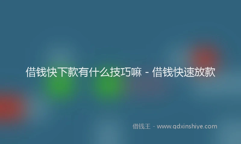 借钱快下款有什么技巧嘛 - 借钱快速放款