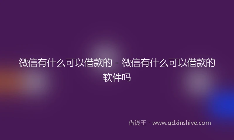 微信有什么可以借款的 - 微信有什么可以借款的软件吗