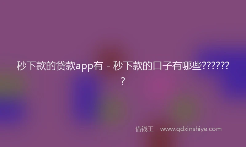 秒下款的贷款app有 - 秒下款的口子有哪些???????