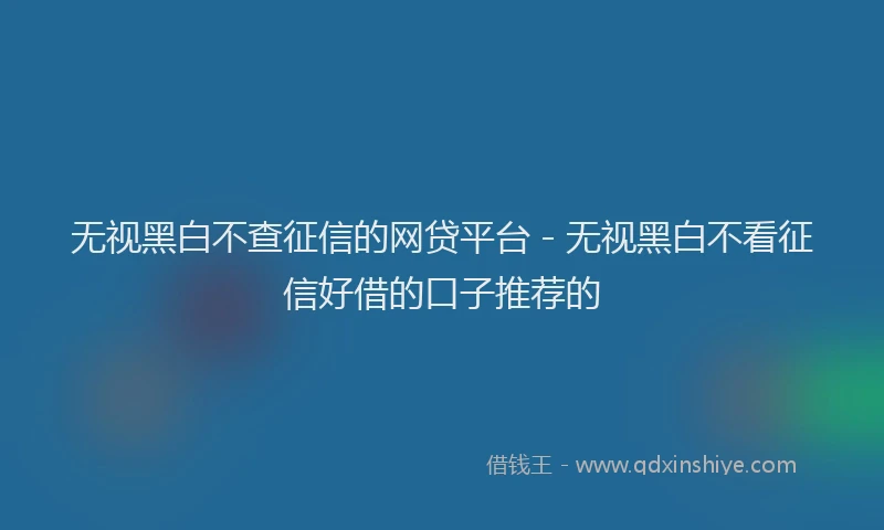 无视黑白不查征信的网贷平台 - 无视黑白不看征信好借的口子推荐的