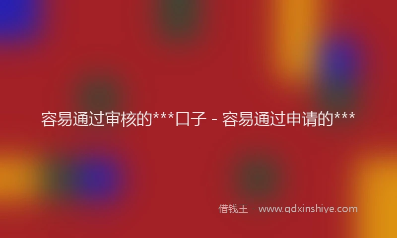 容易通过审核的***口子 - 容易通过申请的***