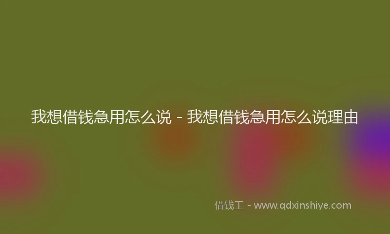 我想借钱急用怎么说 - 我想借钱急用怎么说理由