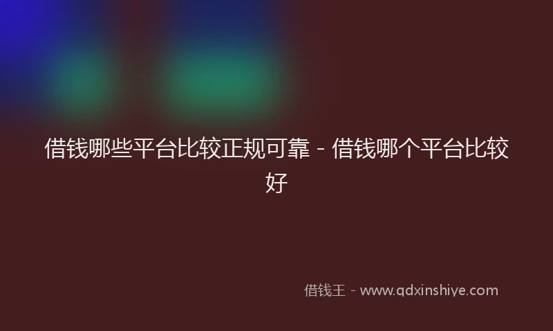 借钱哪些平台比较正规可靠 - 借钱哪个平台比较好