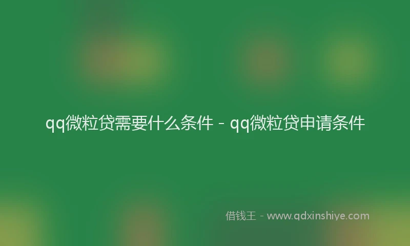 qq微粒贷需要什么条件 - qq微粒贷申请条件