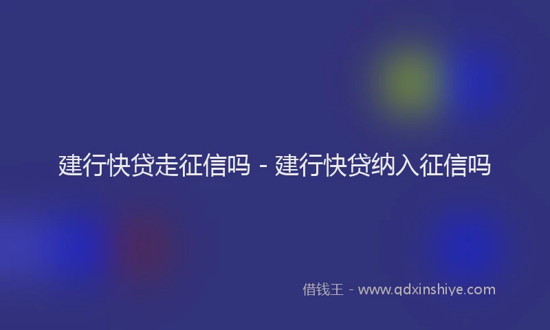 建行快贷走征信吗 - 建行快贷纳入征信吗