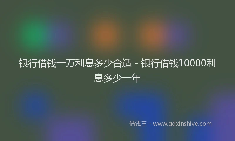 银行借钱一万利息多少合适 - 银行借钱10000利息多少一年