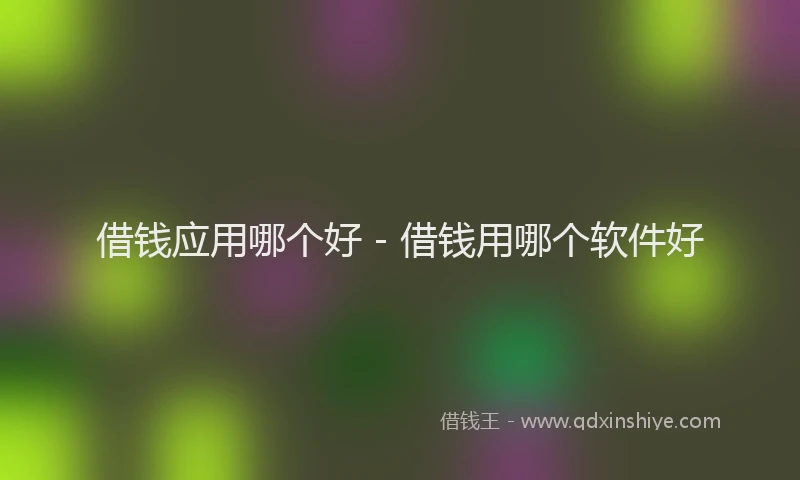 借钱应用哪个好 - 借钱用哪个软件好