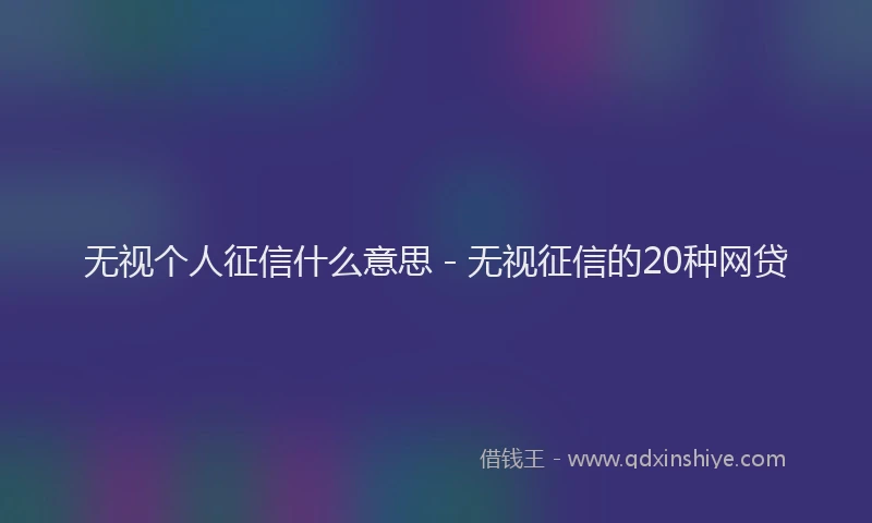 无视个人征信什么意思 - 无视征信的20种网贷