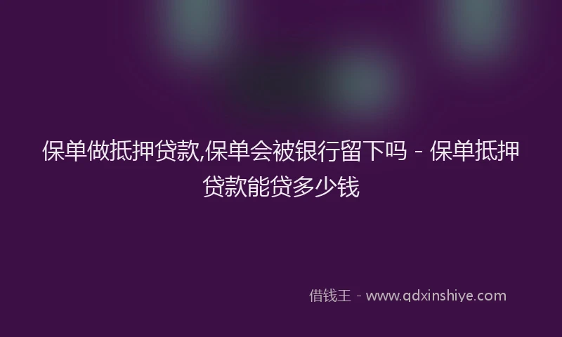 保单做抵押贷款,保单会被银行留下吗 - 保单抵押贷款能贷多少钱