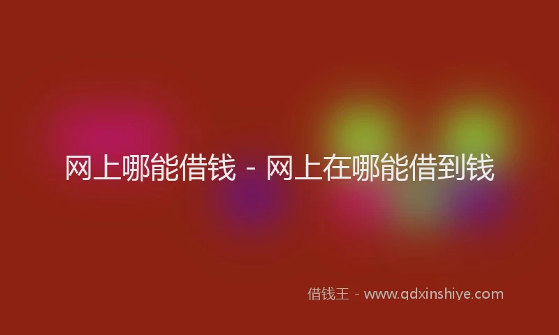 网上哪能借钱 - 网上在哪能借到钱