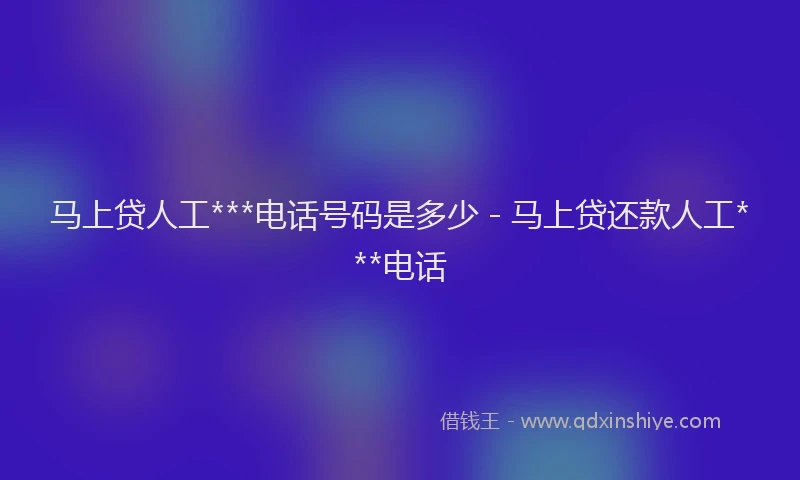 马上贷人工***电话号码是多少 - 马上贷还款人工***电话