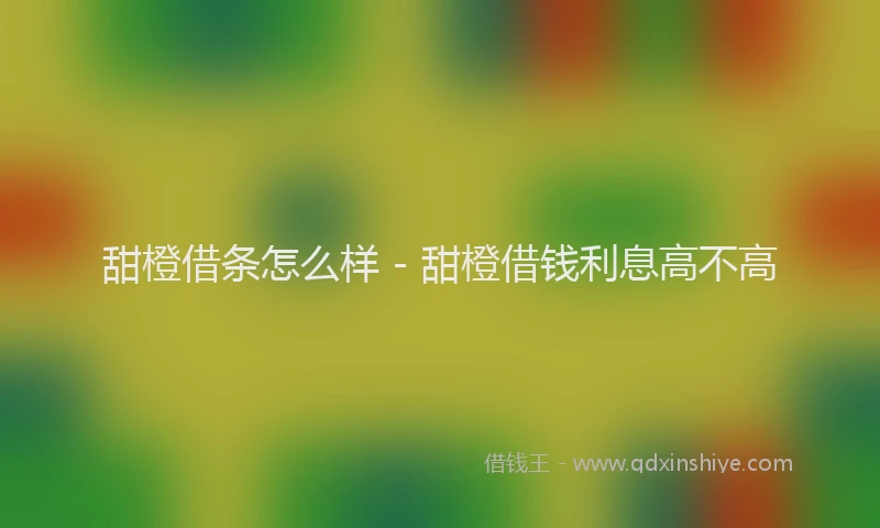 甜橙借条怎么样 - 甜橙借钱利息高不高