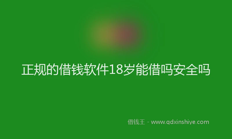 正规的借钱软件18岁能借吗安全吗