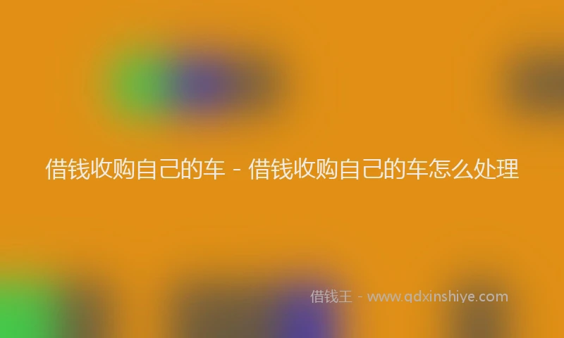 借钱收购自己的车 - 借钱收购自己的车怎么处理