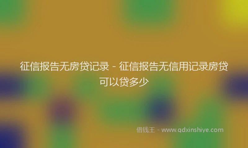 征信报告无房贷记录 - 征信报告无信用记录房贷可以贷多少