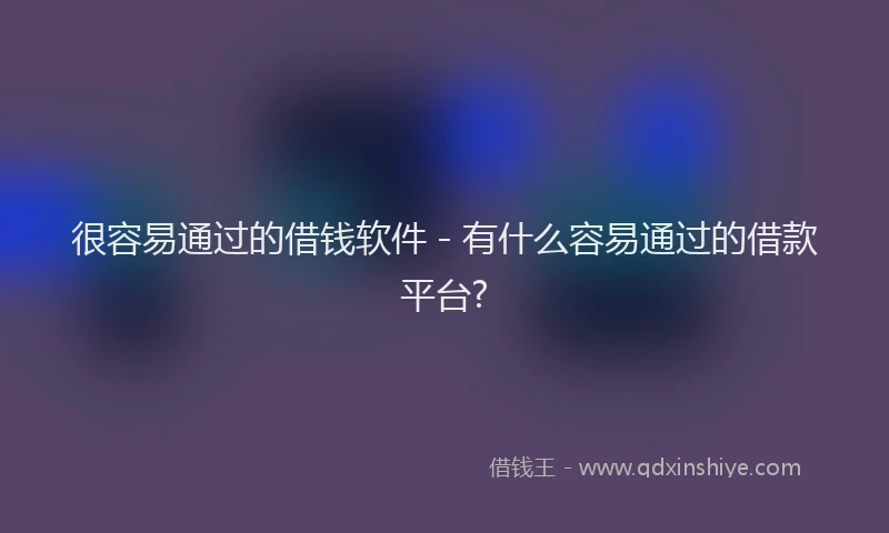 很容易通过的借钱软件 - 有什么容易通过的借款平台?
