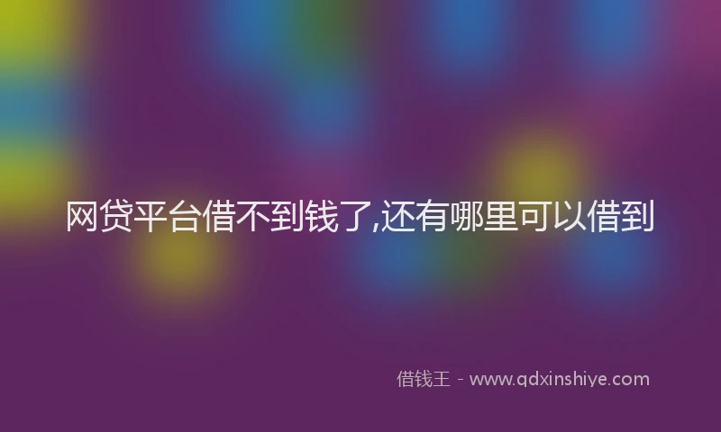 网贷平台借不到钱了,还有哪里可以借到