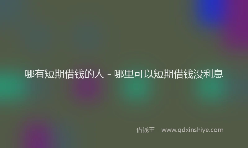 哪有短期借钱的人 - 哪里可以短期借钱没利息