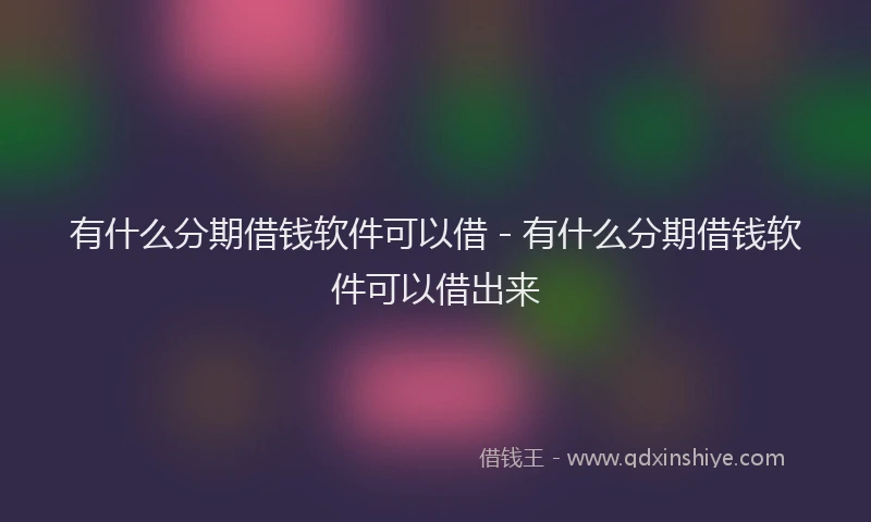 有什么分期借钱软件可以借 - 有什么分期借钱软件可以借出来