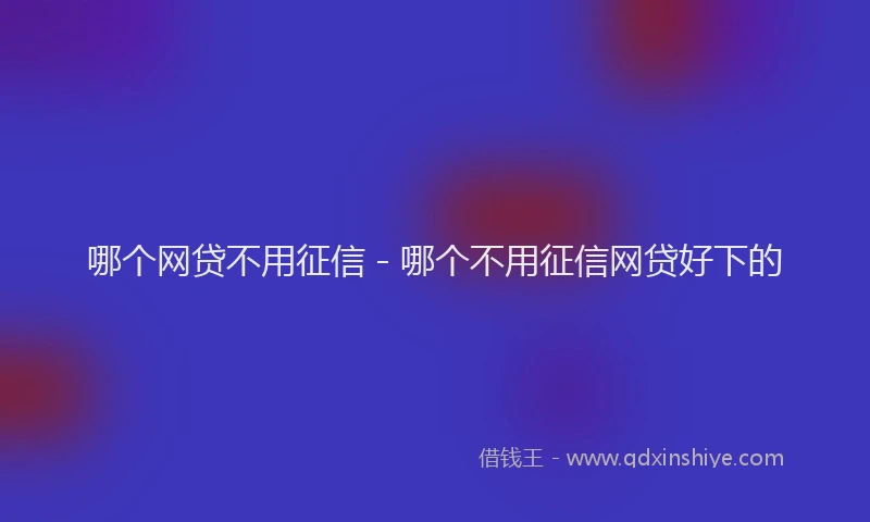 哪个网贷不用征信 - 哪个不用征信网贷好下的