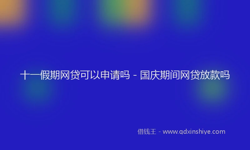 十一假期网贷可以申请吗 - 国庆期间网贷放款吗