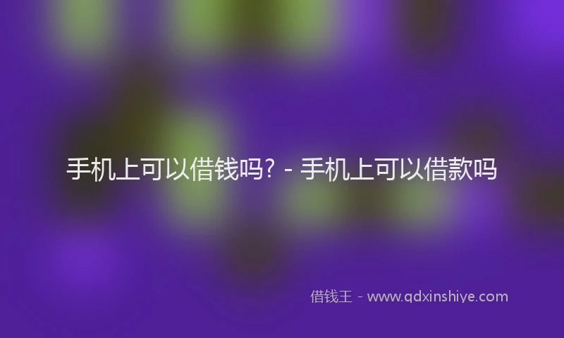 手机上可以借钱吗? - 手机上可以借款吗