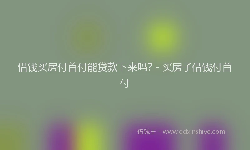借钱买房付首付能贷款下来吗? - 买房子借钱付首付