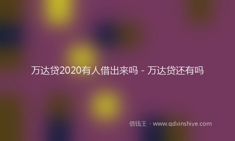 万达贷2020有人借出来吗 - 万达贷还有吗