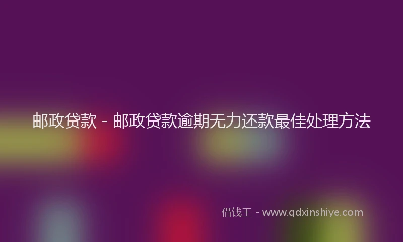 邮政贷款 - 邮政贷款逾期无力还款最佳处理方法