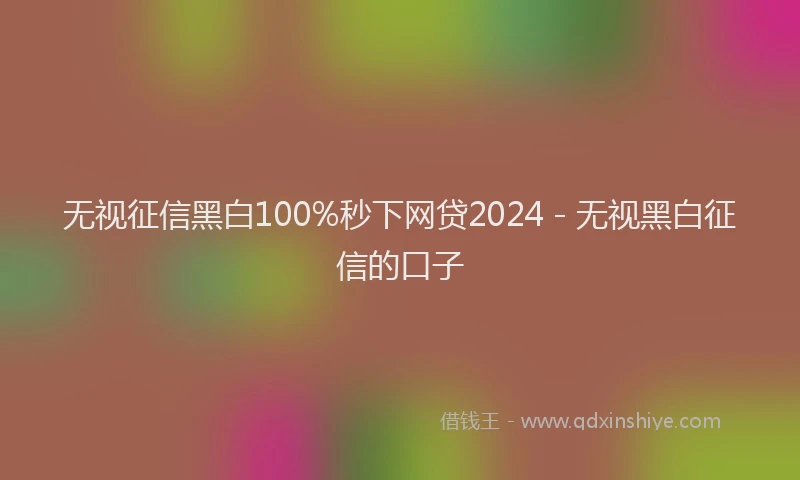 无视征信黑白100%秒下网贷2024 - 无视黑白征信的口子