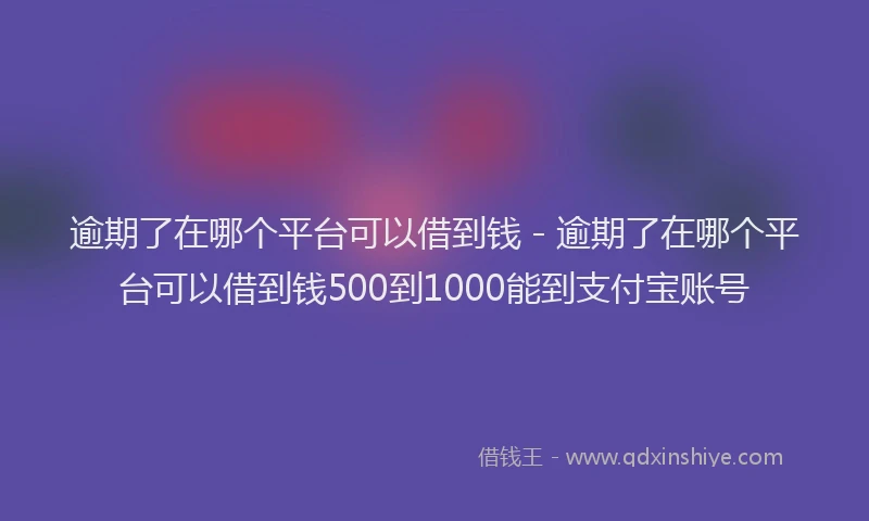 逾期了在哪个平台可以借到钱 - 逾期了在哪个平台可以借到钱500到1000能到支付宝账号