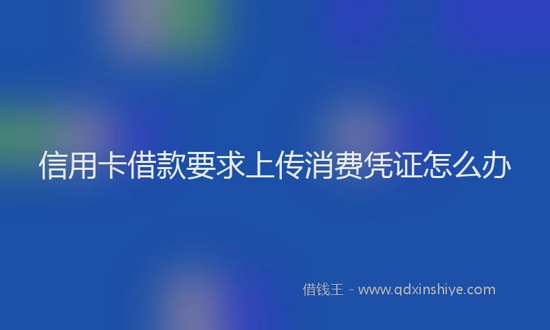 信用卡借款要求上传消费凭证怎么办