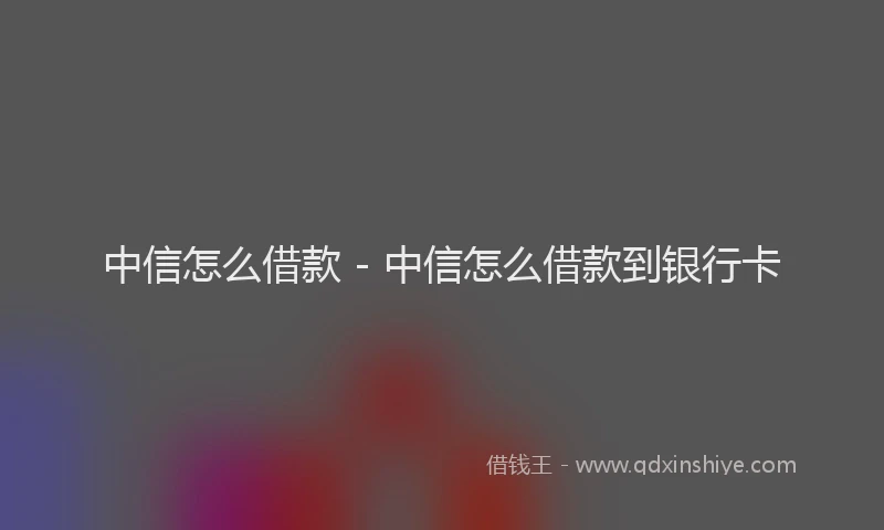 中信怎么借款 - 中信怎么借款到银行卡