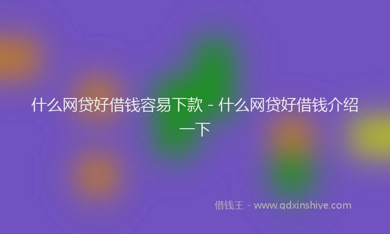 什么网贷好借钱容易下款 - 什么网贷好借钱介绍一下