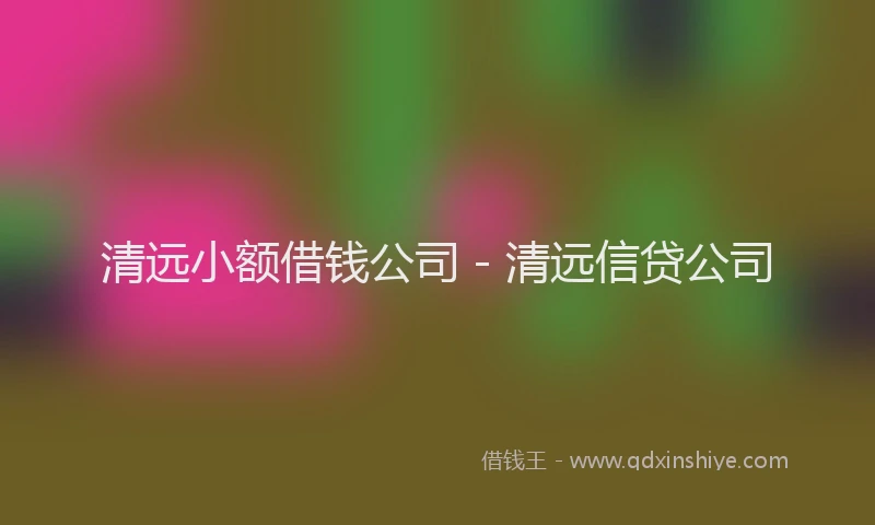 清远小额借钱公司 - 清远信贷公司