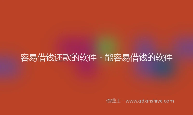 容易借钱还款的软件 - 能容易借钱的软件