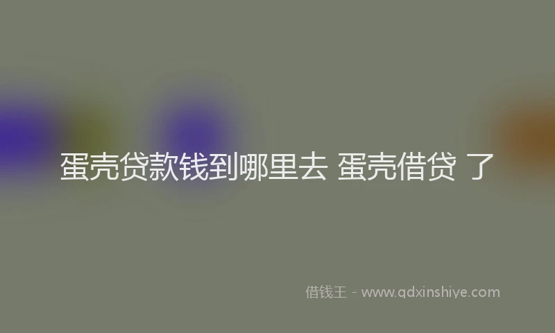 蛋壳贷款钱到哪里去 蛋壳借贷 了