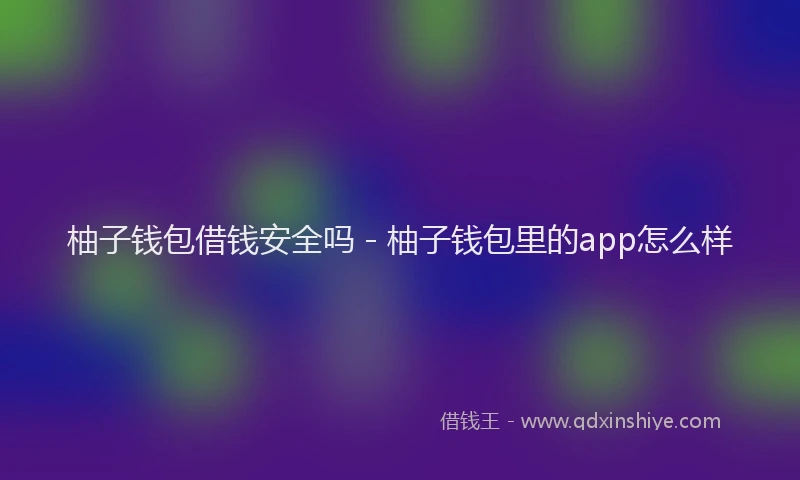 柚子钱包借钱安全吗 - 柚子钱包里的app怎么样