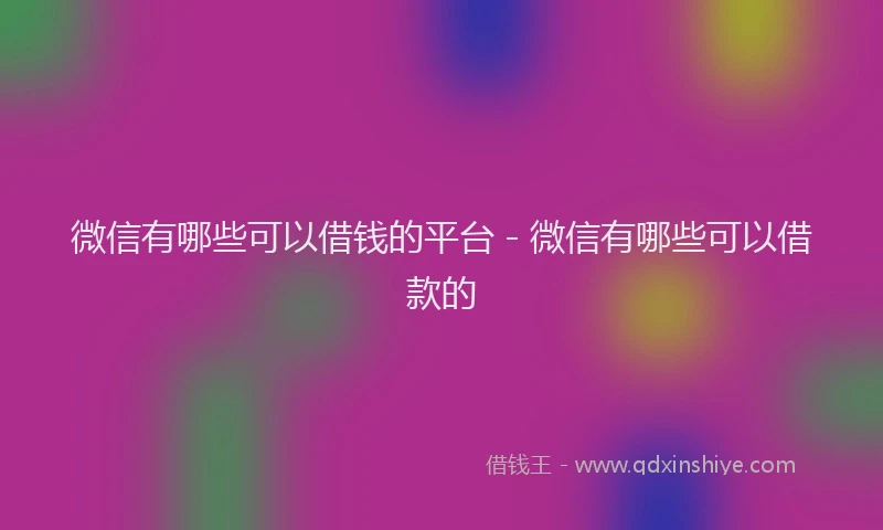 微信有哪些可以借钱的平台 - 微信有哪些可以借款的