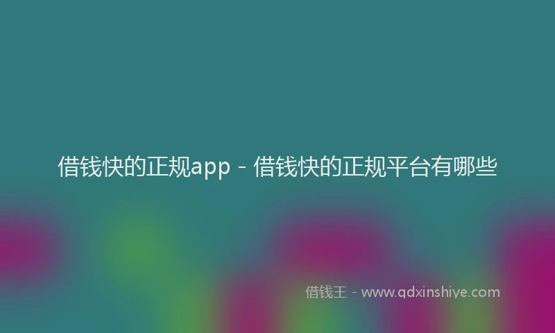 借钱快的正规app - 借钱快的正规平台有哪些
