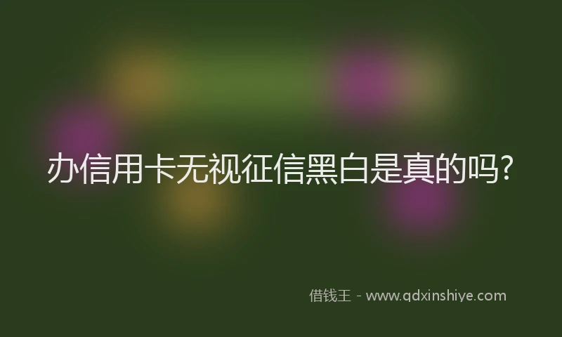 办信用卡无视征信黑白是真的吗?