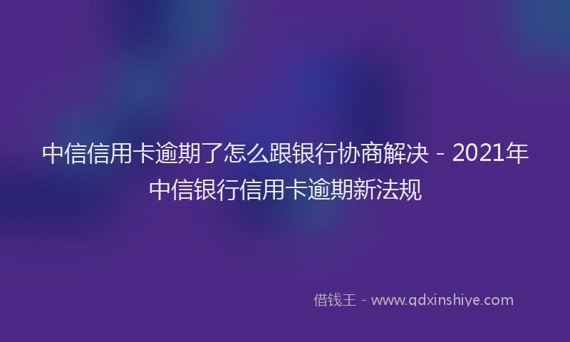 中信信用卡逾期了怎么跟银行协商解决 - 2021年中信银行信用卡逾期新法规