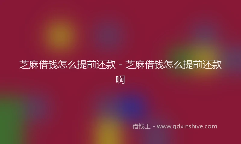 芝麻借钱怎么提前还款 - 芝麻借钱怎么提前还款啊