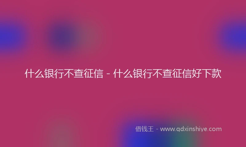 什么银行不查征信 - 什么银行不查征信好下款