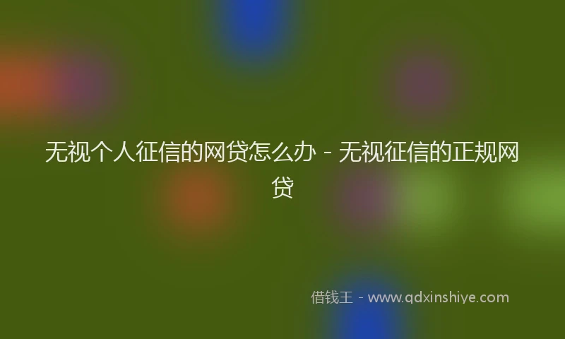 无视个人征信的网贷怎么办 - 无视征信的正规网贷