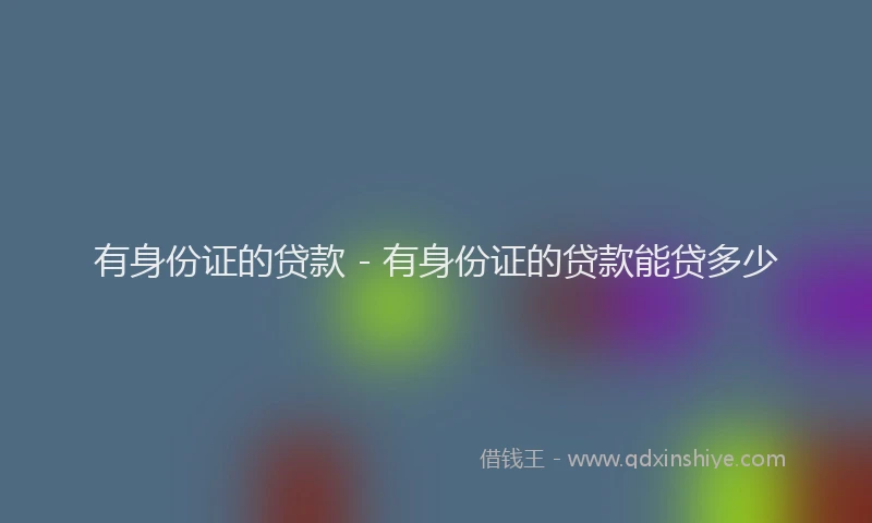 有身份证的贷款 - 有身份证的贷款能贷多少