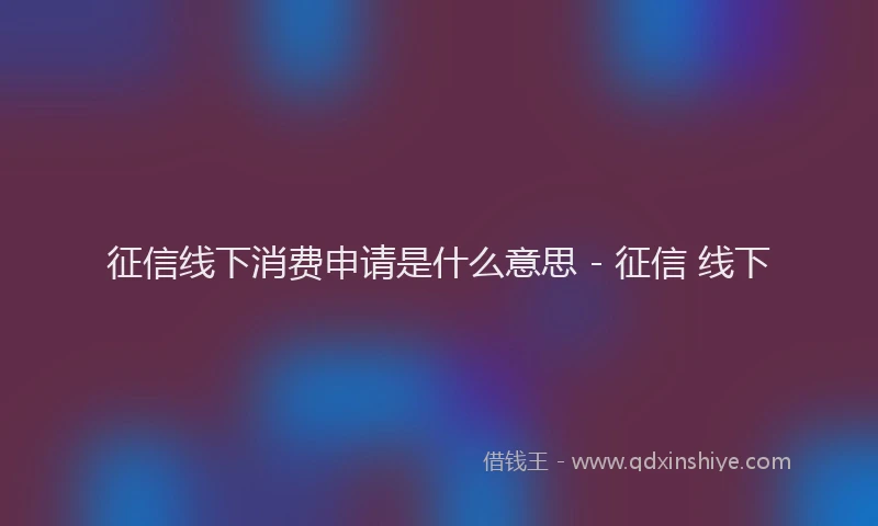 征信线下消费申请是什么意思 - 征信 线下