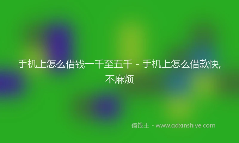 手机上怎么借钱一千至五千 - 手机上怎么借款快,不麻烦
