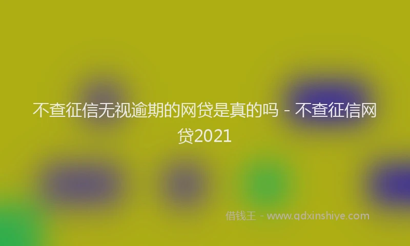 不查征信无视逾期的网贷是真的吗 - 不查征信网贷2021