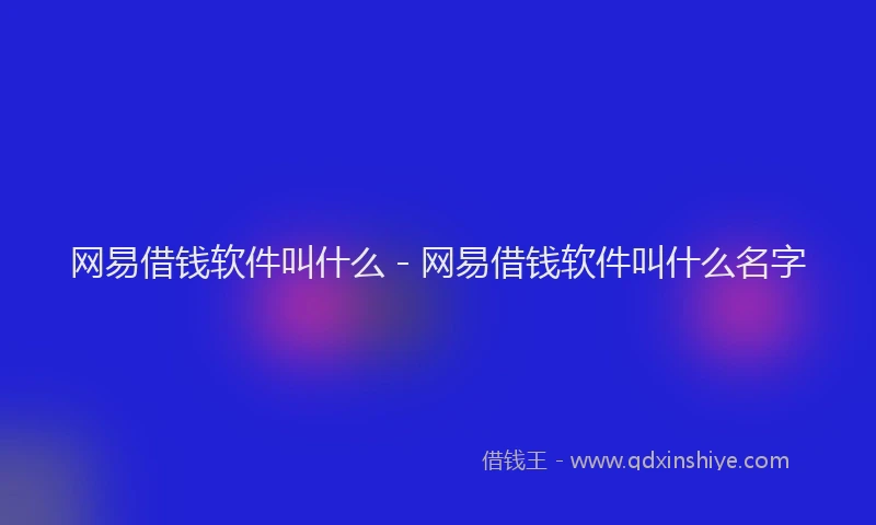 网易借钱软件叫什么 - 网易借钱软件叫什么名字